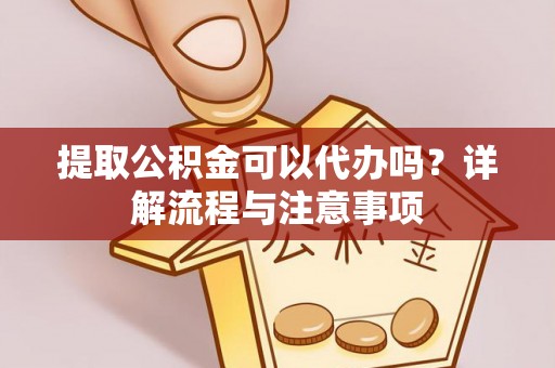 市南提取公积金可以代办吗？详解流程与注意事项