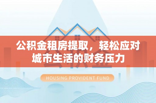市南公积金租房提取，轻松应对城市生活的财务压力