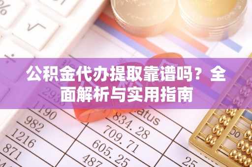 市南公积金代办提取靠谱吗？全面解析与实用指南
