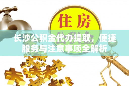 市南长沙公积金代办提取，便捷服务与注意事项全解析