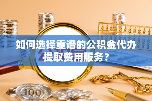 市南如何选择靠谱的公积金代办提取费用服务？