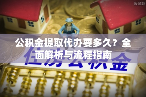 市南公积金提取代办要多久？全面解析与流程指南