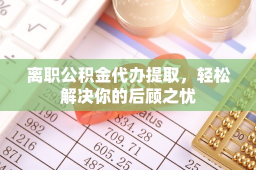市南离职公积金代办提取，轻松解决你的后顾之忧