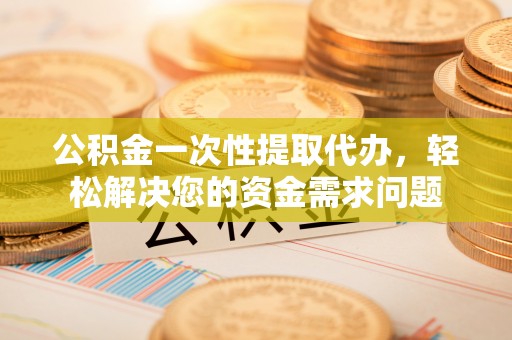 市南公积金一次性提取代办，轻松解决您的资金需求问题
