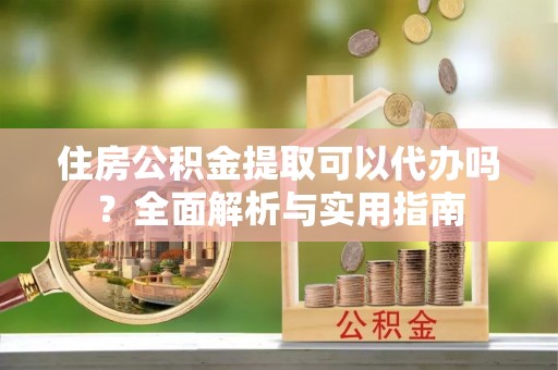 市南住房公积金提取可以代办吗？全面解析与实用指南