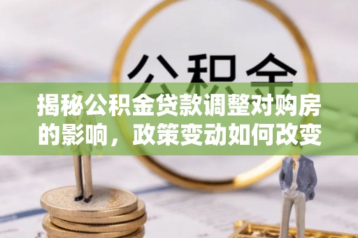 市南揭秘公积金贷款调整对购房的影响，政策变动如何改变你的买房计划