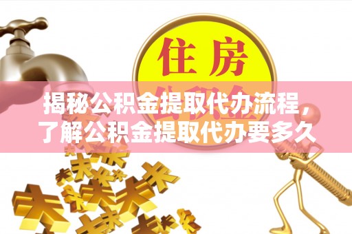 市南揭秘公积金提取代办流程，了解公积金提取代办要多久的关键因素