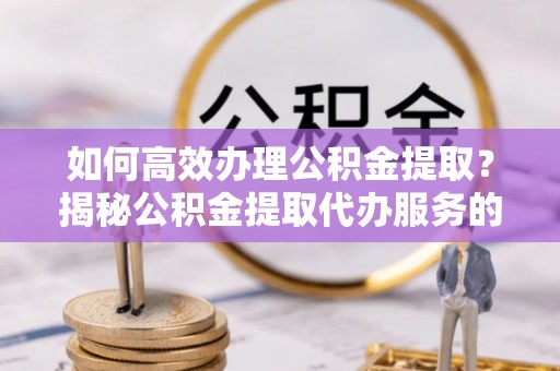 市南如何高效办理公积金提取？揭秘公积金提取代办服务的优势与注意事项