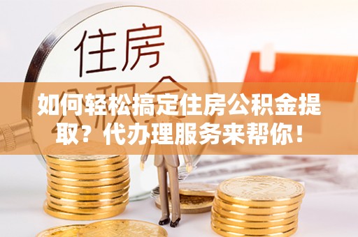 市南如何轻松搞定住房公积金提取？代办理服务来帮你！