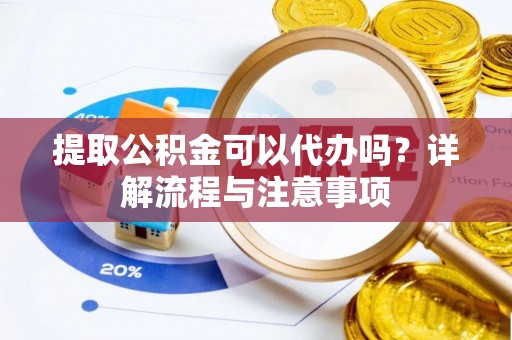 市南提取公积金可以代办吗？详解流程与注意事项