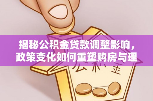 市南揭秘公积金贷款调整影响，政策变化如何重塑购房与理财规划