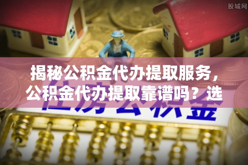 市南揭秘公积金代办提取服务，公积金代办提取靠谱吗？选择前你需要知道这些！