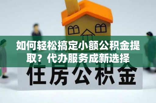 市南如何轻松搞定小额公积金提取？代办服务成新选择