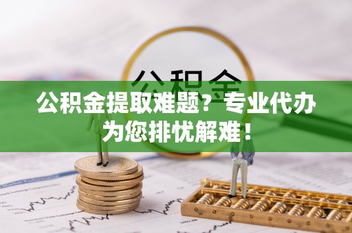 市南公积金提取难题？专业代办为您排忧解难！