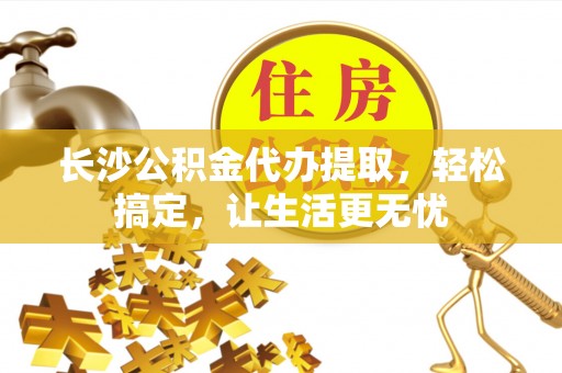 市南长沙公积金代办提取，轻松搞定，让生活更无忧