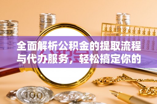 市南全面解析公积金的提取流程与代办服务，轻松搞定你的公积金咨询代办提取