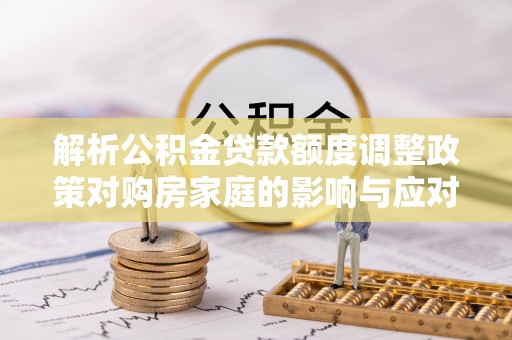市南解析公积金贷款额度调整政策对购房家庭的影响与应对策略