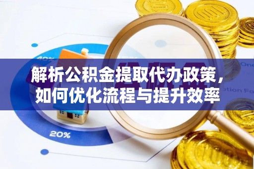 市南解析公积金提取代办政策，如何优化流程与提升效率