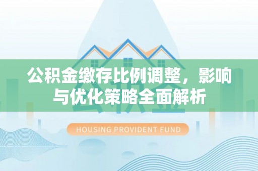 市南公积金缴存比例调整，影响与优化策略全面解析