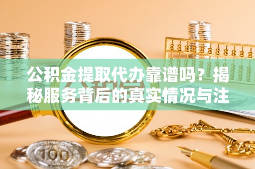 市南公积金提取代办靠谱吗？揭秘服务背后的真实情况与注意事项