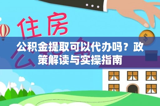 市南公积金提取可以代办吗？政策解读与实操指南