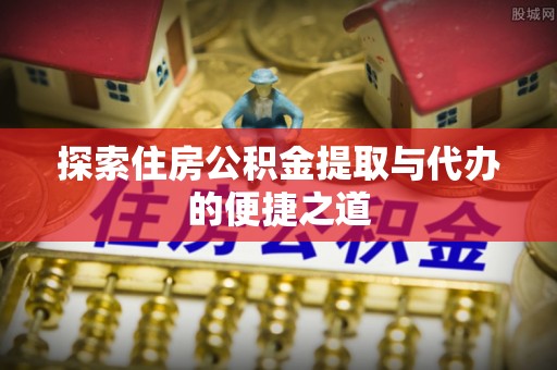 市南探索住房公积金提取与代办的便捷之道