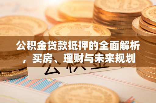 市南公积金贷款抵押的全面解析，买房、理财与未来规划