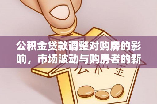 市南公积金贷款调整对购房的影响，市场波动与购房者的新选择