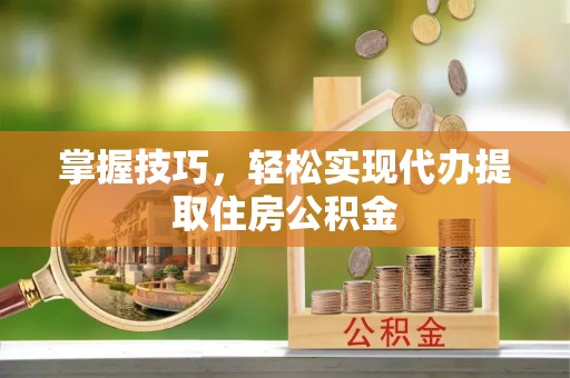 市南掌握技巧，轻松实现代办提取住房公积金