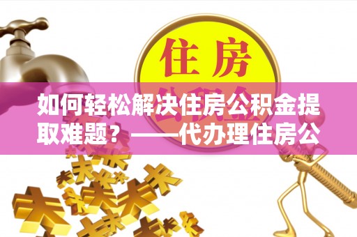 市南如何轻松解决住房公积金提取难题？——代办理住房公积金提取服务解析