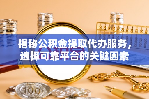 市南揭秘公积金提取代办服务，选择可靠平台的关键因素