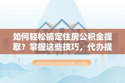 市南如何轻松搞定住房公积金提取？掌握这些技巧，代办提取住房公积金不再难