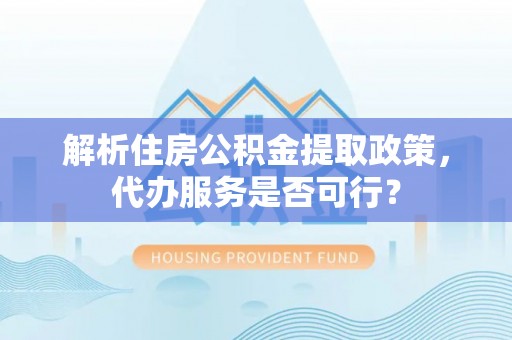 市南解析住房公积金提取政策，代办服务是否可行？