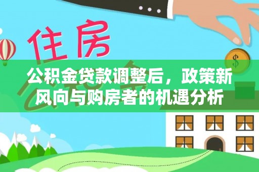 市南公积金贷款调整后，政策新风向与购房者的机遇分析
