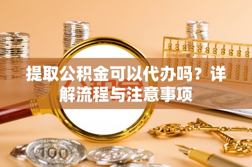 市南提取公积金可以代办吗？详解流程与注意事项