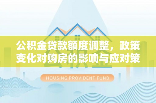 市南公积金贷款额度调整，政策变化对购房的影响与应对策略