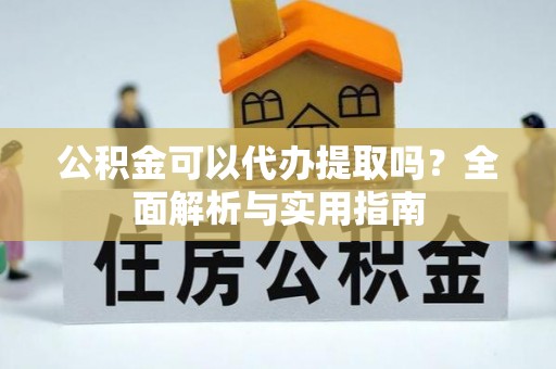 市南公积金可以代办提取吗？全面解析与实用指南