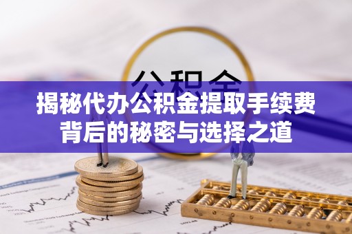 市南揭秘代办公积金提取手续费背后的秘密与选择之道