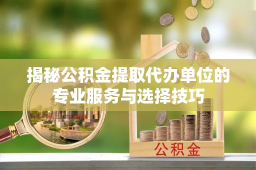 市南揭秘公积金提取代办单位的专业服务与选择技巧