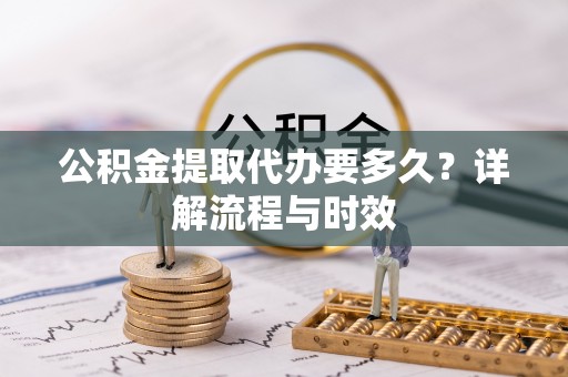 市南公积金提取代办要多久？详解流程与时效