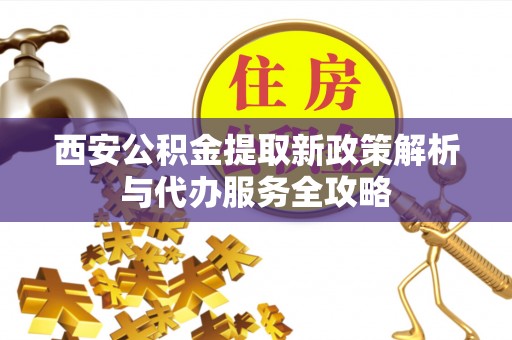市南西安公积金提取新政策解析与代办服务全攻略