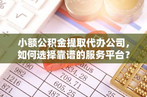市南小额公积金提取代办公司，如何选择靠谱的服务平台？