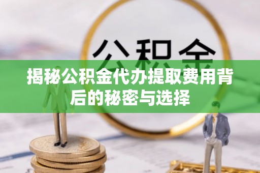 市南揭秘公积金代办提取费用背后的秘密与选择