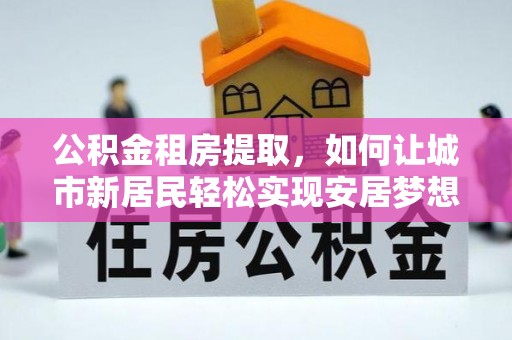 市南公积金租房提取，如何让城市新居民轻松实现安居梦想