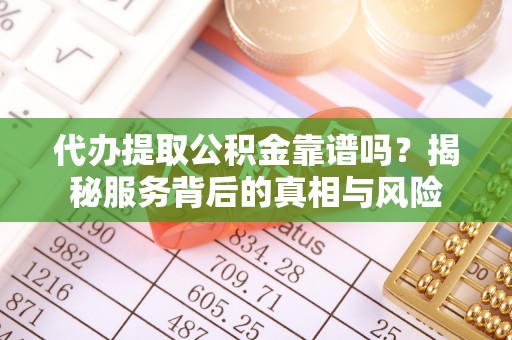 市南代办提取公积金靠谱吗？揭秘服务背后的真相与风险