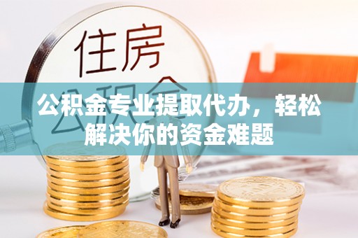 市南公积金专业提取代办，轻松解决你的资金难题