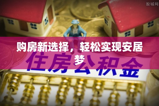 市南购房新选择，轻松实现安居梦