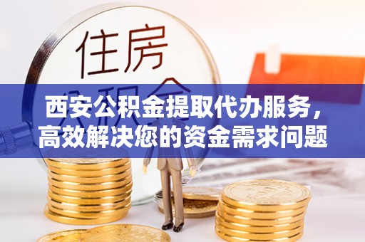 市南西安公积金提取代办服务，高效解决您的资金需求问题