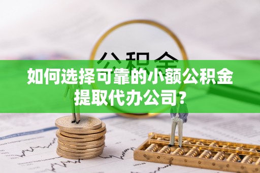 市南如何选择可靠的小额公积金提取代办公司？