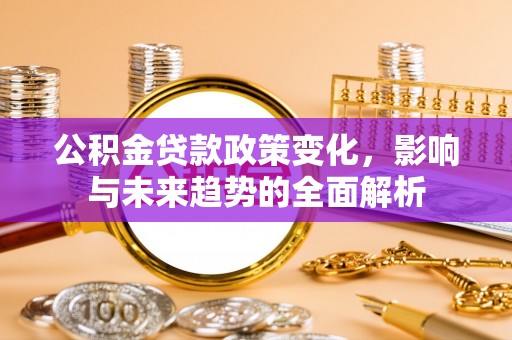 市南公积金贷款政策变化，影响与未来趋势的全面解析